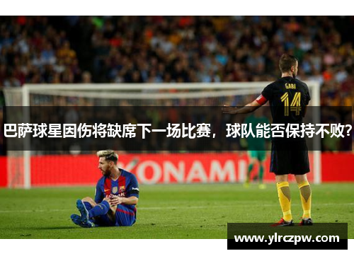 巴萨球星因伤将缺席下一场比赛，球队能否保持不败？