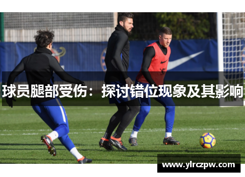 球员腿部受伤：探讨错位现象及其影响