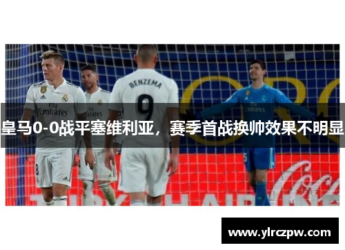 皇马0-0战平塞维利亚，赛季首战换帅效果不明显