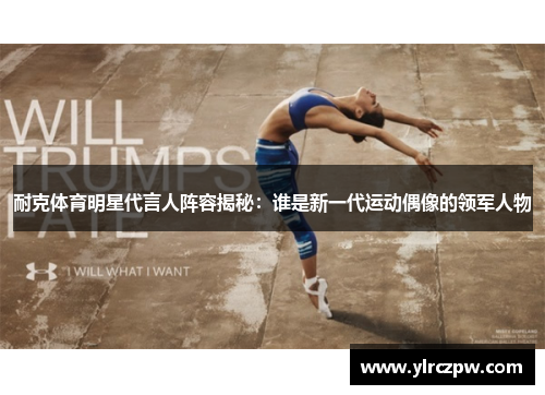 耐克体育明星代言人阵容揭秘：谁是新一代运动偶像的领军人物