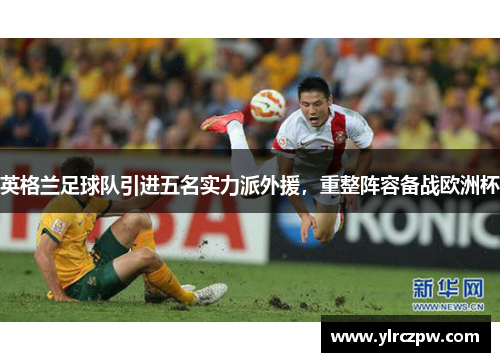 英格兰足球队引进五名实力派外援，重整阵容备战欧洲杯