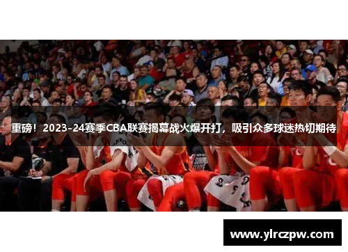 重磅！2023-24赛季CBA联赛揭幕战火爆开打，吸引众多球迷热切期待