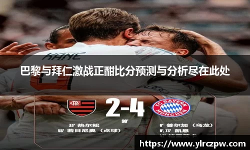 巴黎与拜仁激战正酣比分预测与分析尽在此处
